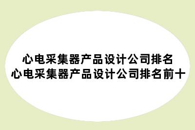 心电采集器产品设计公司排名 心电采集器产品设计公司排名前十